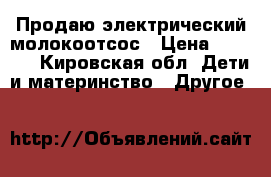 Продаю электрический молокоотсос › Цена ­ 2 000 - Кировская обл. Дети и материнство » Другое   